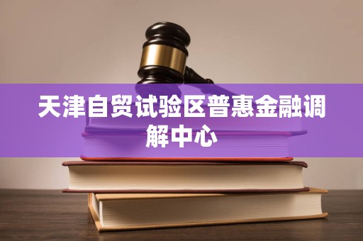 天津自貿試驗區普惠金融調解中心法律咨詢服務 專業調解，法治護航